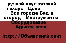 ручной плуг вятский пахарь › Цена ­ 2 000 - Все города Сад и огород » Инструменты. Оборудование   . Адыгея респ.